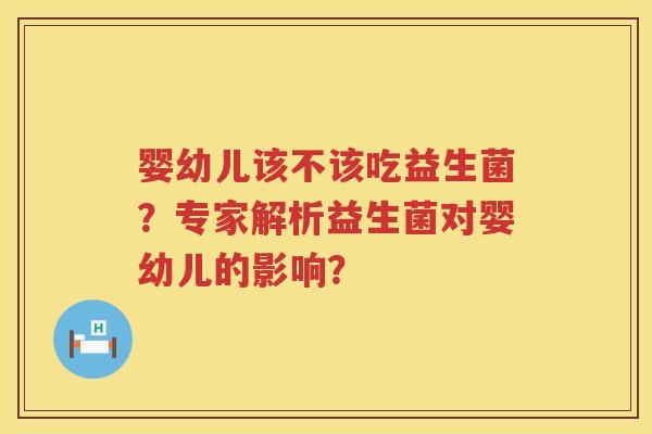 婴幼儿该不该吃益生菌?专家解析益生菌对婴幼儿的影响? 婴幼儿该不该吃益生菌?专家解析益生菌对婴幼儿的影响?