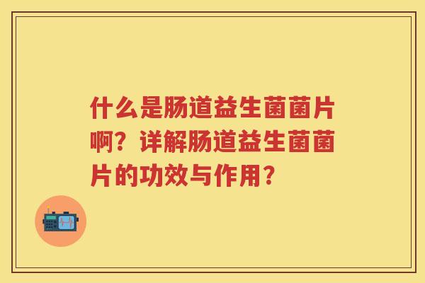什么是肠道益生菌菌片啊?详解肠道益生菌菌片的功效与作用? 什么是肠道益生菌菌片啊?详解肠道益生菌菌片的功效与作用?