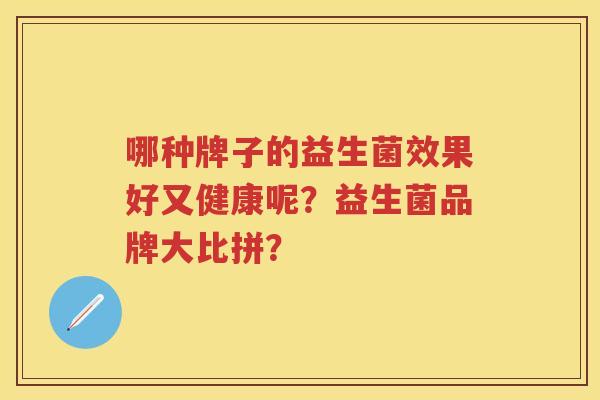 哪种牌子的益生菌效果好又健康呢？益生菌品牌大比拼？