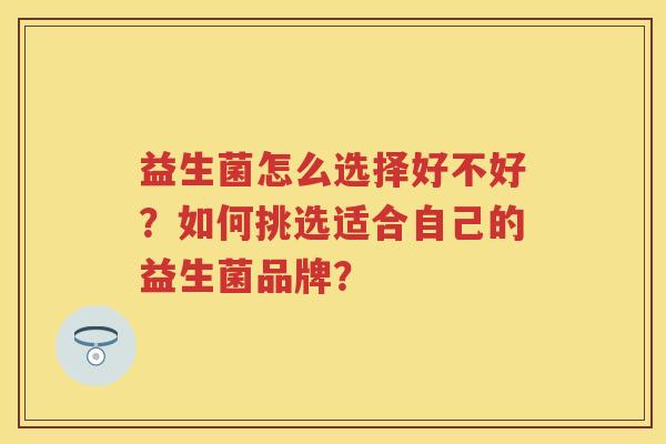 益生菌怎么选择好不好?如何挑选适合自己的益生菌品牌? 益生菌怎么选择好不好?如何挑选适合自己的益生菌品牌?