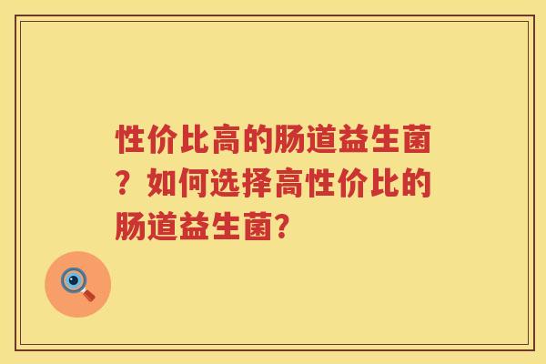 性价比高的肠道益生菌?如何选择高性价比的肠道益生菌? 性价比高的肠道益生菌?如何选择高性价比的肠道益生菌?