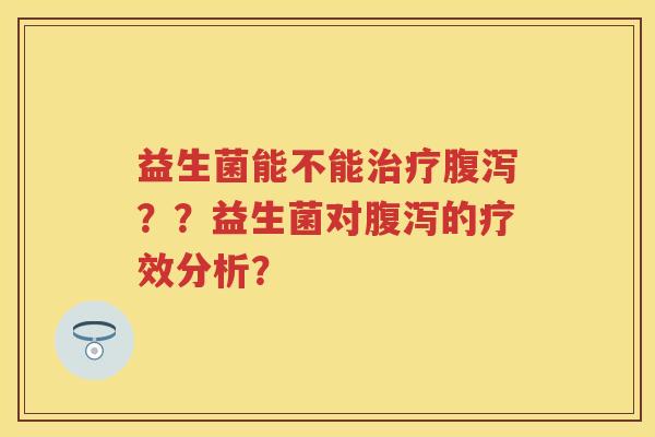 益生菌能不能??益生菌对的疗效分析? 益生菌能不能??益生菌对的疗效分析?