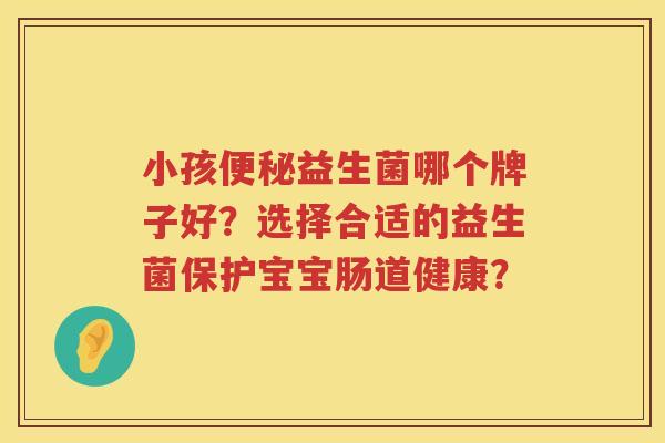 小孩益生菌哪个牌子好?选择合适的益生菌保护宝宝肠道健康? 小孩益生菌哪个牌子好?选择合适的益生菌保护宝宝肠道健康?