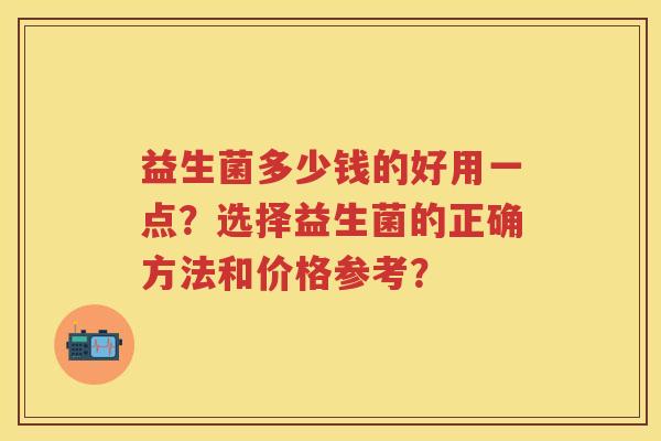 益生菌多少钱的好用一点?选择益生菌的正确方法和价格参考? 益生菌多少钱的好用一点?选择益生菌的正确方法和价格参考?