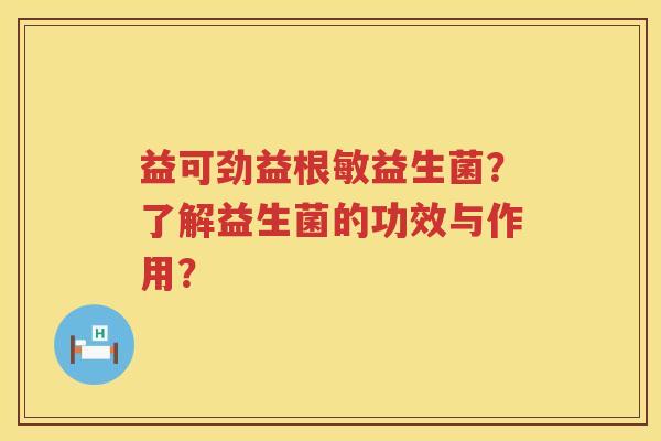 益可劲益根敏益生菌？了解益生菌的功效与作用？