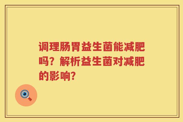 调理肠胃益生菌能吗?解析益生菌对的影响? 调理肠胃益生菌能吗?解析益生菌对的影响?