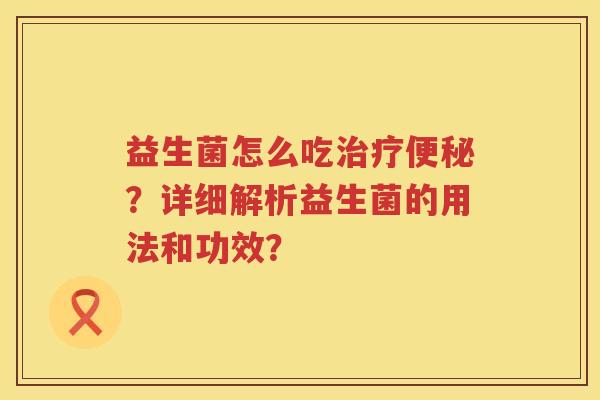 益生菌怎么吃?详细解析益生菌的用法和功效? 益生菌怎么吃?详细解析益生菌的用法和功效?