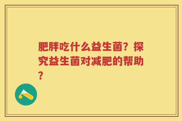 吃什么益生菌？探究益生菌对的帮助？