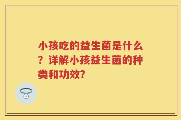 小孩吃的益生菌是什么？详解小孩益生菌的种类和功效？