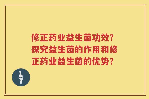 修正药业益生菌功效?探究益生菌的作用和修正药业益生菌的优势? 修正药业益生菌功效?探究益生菌的作用和修正药业益生菌的优势?