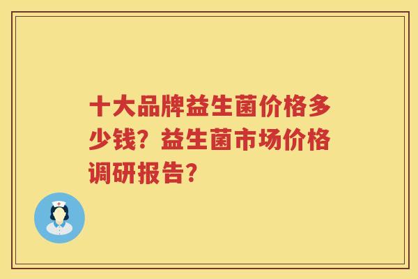 十大品牌益生菌价格多少钱?益生菌市场价格调研报告? 十大品牌益生菌价格多少钱?益生菌市场价格调研报告?