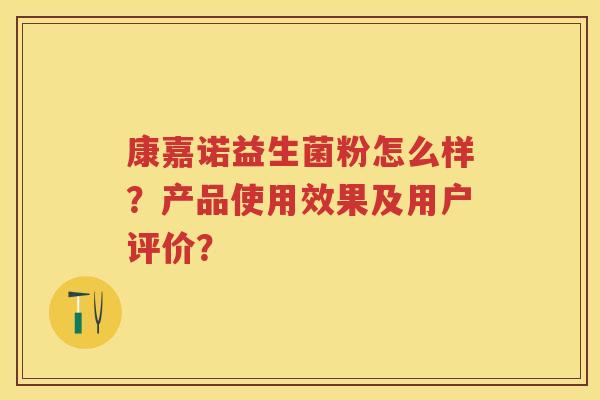 康嘉诺益生菌粉怎么样?产品使用效果及用户评价? 康嘉诺益生菌粉怎么样?产品使用效果及用户评价?