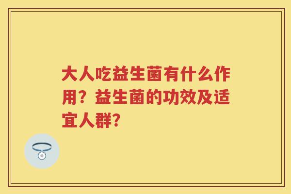 大人吃益生菌有什么作用?益生菌的功效及适宜人群? 大人吃益生菌有什么作用?益生菌的功效及适宜人群?