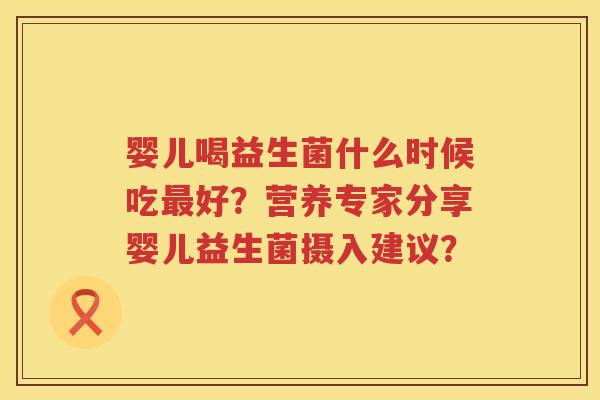 婴儿喝益生菌什么时候吃好？营养专家分享婴儿益生菌摄入建议？