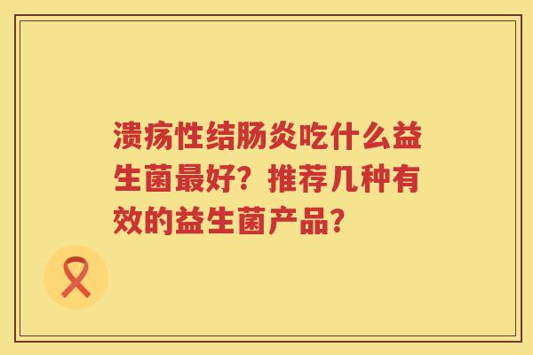 溃疡性结吃什么益生菌好?推荐几种有效的益生菌产品? 溃疡性结吃什么益生菌好?推荐几种有效的益生菌产品?