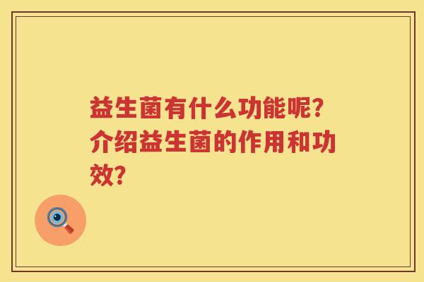 益生菌有什么功能呢?介绍益生菌的作用和功效? 益生菌有什么功能呢?介绍益生菌的作用和功效?