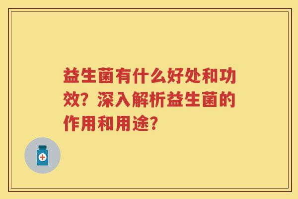 益生菌有什么好处和功效?深入解析益生菌的作用和用途? 益生菌有什么好处和功效?深入解析益生菌的作用和用途?