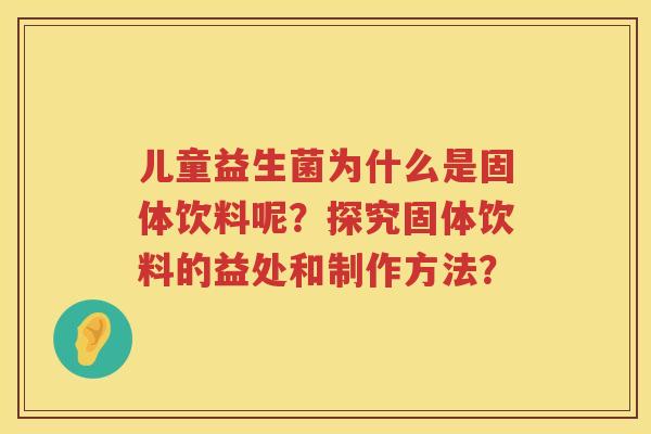 儿童益生菌为什么是固体饮料呢?探究固体饮料的益处和制作方法? 儿童益生菌为什么是固体饮料呢?探究固体饮料的益处和制作方法?