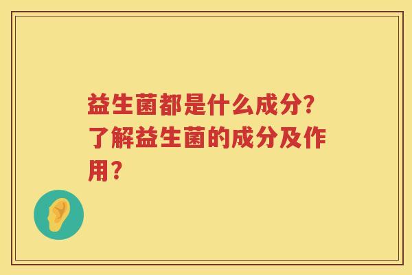益生菌都是什么成分?了解益生菌的成分及作用? 益生菌都是什么成分?了解益生菌的成分及作用?