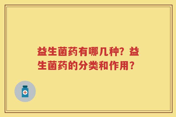益生菌药有哪几种？益生菌药的分类和作用？