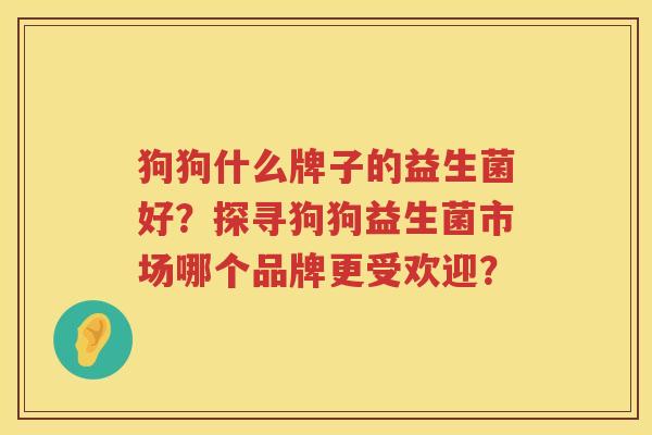 狗狗什么牌子的益生菌好？探寻狗狗益生菌市场哪个品牌更受欢迎？