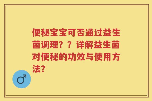 宝宝可否通过益生菌调理？？详解益生菌对的功效与使用方法？