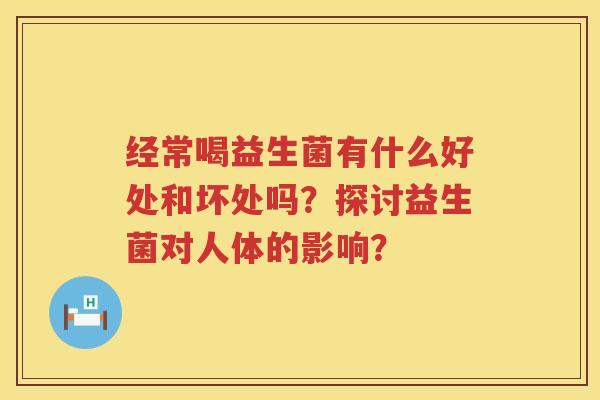 经常喝益生菌有什么好处和坏处吗?探讨益生菌对人体的影响? 经常喝益生菌有什么好处和坏处吗?探讨益生菌对人体的影响?