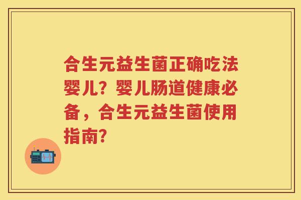 合生元益生菌正确吃法婴儿？婴儿肠道健康必备，合生元益生菌使用指南？