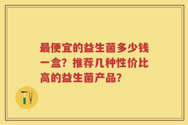 便宜的益生菌多少钱一盒?推荐几种性价比高的益生菌产品? 便宜的益生菌多少钱一盒?推荐几种性价比高的益生菌产品?