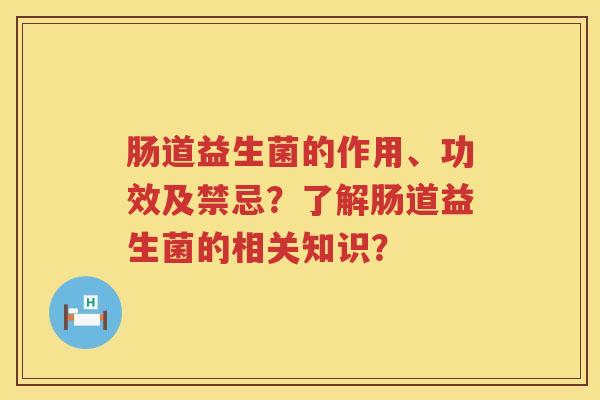 肠道益生菌的作用、功效及禁忌?了解肠道益生菌的相关知识? 肠道益生菌的作用、功效及禁忌?了解肠道益生菌的相关知识?