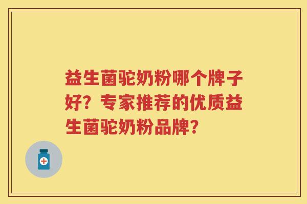 益生菌驼奶粉哪个牌子好?专家推荐的优质益生菌驼奶粉品牌? 益生菌驼奶粉哪个牌子好?专家推荐的优质益生菌驼奶粉品牌?
