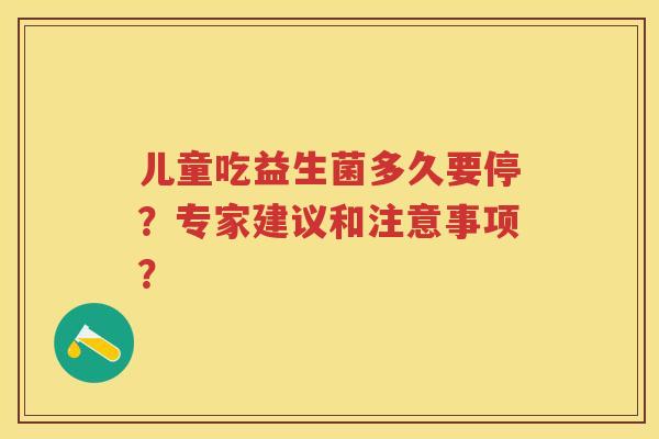 儿童吃益生菌多久要停？专家建议和注意事项？