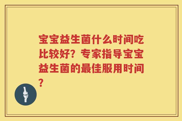 宝宝益生菌什么时间吃比较好?专家指导宝宝益生菌的佳服用时间? 宝宝益生菌什么时间吃比较好?专家指导宝宝益生菌的佳服用时间?