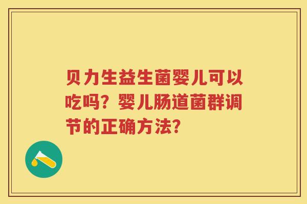 贝力生益生菌婴儿可以吃吗?婴儿肠道菌群调节的正确方法? 贝力生益生菌婴儿可以吃吗?婴儿肠道菌群调节的正确方法?