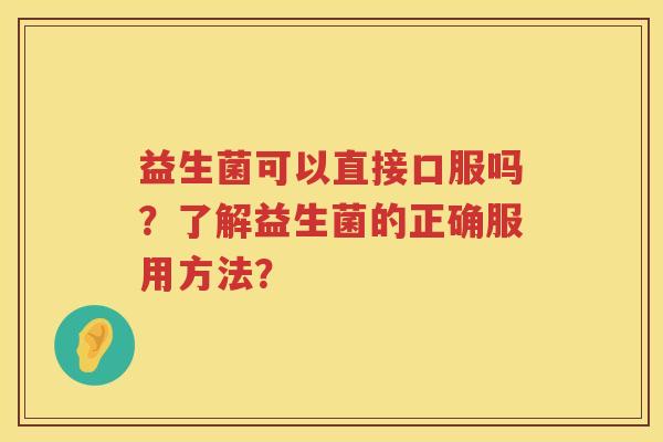益生菌可以直接口服吗？了解益生菌的正确服用方法？