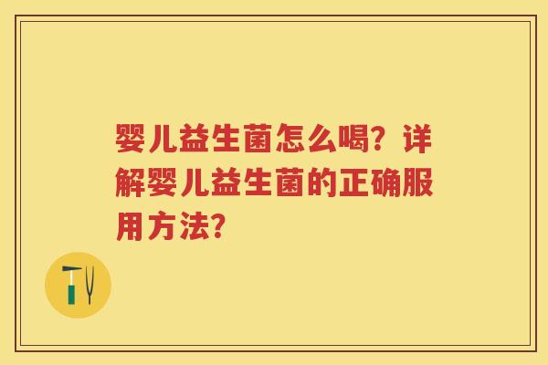 婴儿益生菌怎么喝?详解婴儿益生菌的正确服用方法? 婴儿益生菌怎么喝?详解婴儿益生菌的正确服用方法?