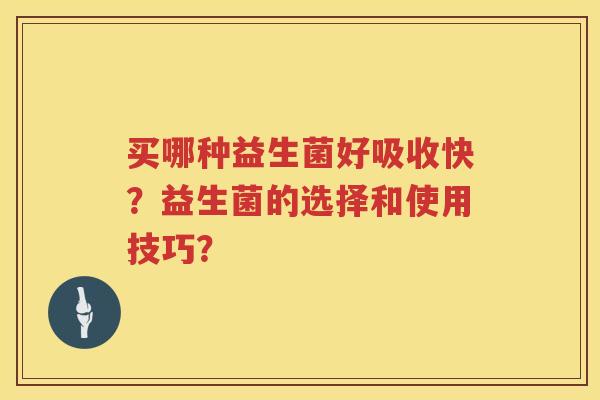 买哪种益生菌好吸收快?益生菌的选择和使用技巧? 买哪种益生菌好吸收快?益生菌的选择和使用技巧?
