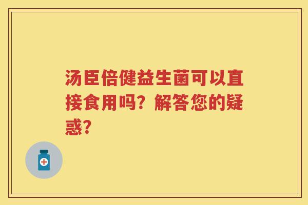 汤臣倍健益生菌可以直接食用吗?解答您的疑惑? 汤臣倍健益生菌可以直接食用吗?解答您的疑惑?