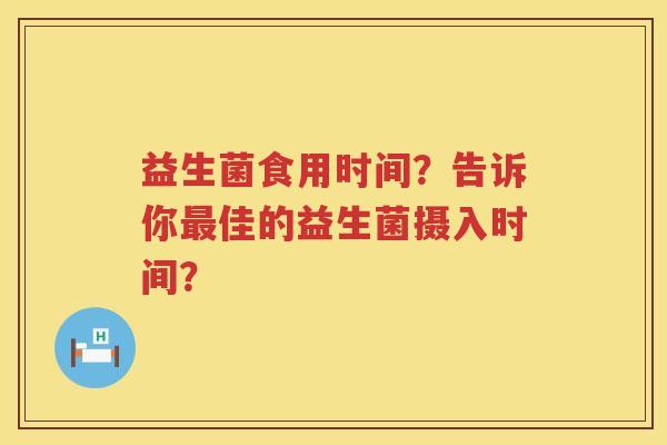 益生菌食用时间?告诉你佳的益生菌摄入时间? 益生菌食用时间?告诉你佳的益生菌摄入时间?