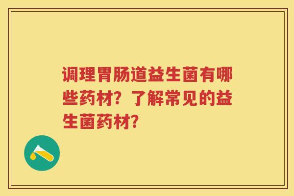 调理道益生菌有哪些药材?了解常见的益生菌药材? 调理道益生菌有哪些药材?了解常见的益生菌药材?