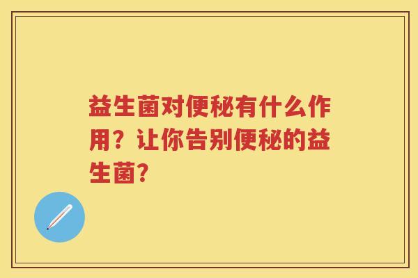 益生菌对有什么作用?让你告别的益生菌? 益生菌对有什么作用?让你告别的益生菌?
