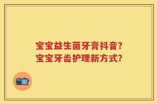 宝宝益生菌牙膏抖音?宝宝牙齿护理新方式? 宝宝益生菌牙膏抖音?宝宝牙齿护理新方式?