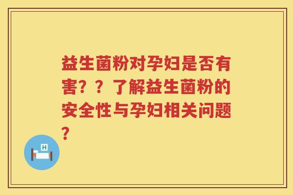 益生菌粉对孕妇是否有害??了解益生菌粉的安全性与孕妇相关问题? 益生菌粉对孕妇是否有害??了解益生菌粉的安全性与孕妇相关问题?