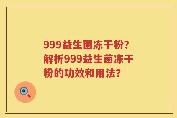 999益生菌冻干粉?解析999益生菌冻干粉的功效和用法? 999益生菌冻干粉?解析999益生菌冻干粉的功效和用法?