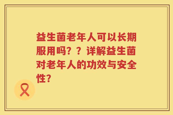 益生菌老年人可以长期服用吗??详解益生菌对老年人的功效与安全性? 益生菌老年人可以长期服用吗??详解益生菌对老年人的功效与安全性?