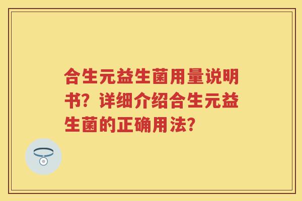 合生元益生菌用量说明书?详细介绍合生元益生菌的正确用法? 合生元益生菌用量说明书?详细介绍合生元益生菌的正确用法?