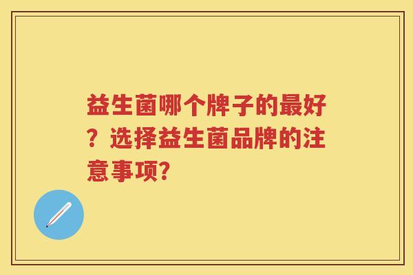 益生菌哪个牌子的好?选择益生菌品牌的注意事项? 益生菌哪个牌子的好?选择益生菌品牌的注意事项?