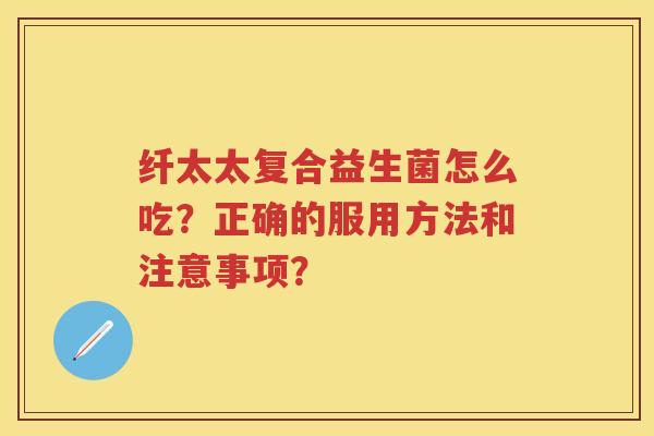纤太太复合益生菌怎么吃?正确的服用方法和注意事项? 纤太太复合益生菌怎么吃?正确的服用方法和注意事项?