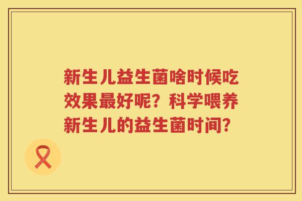 新生儿益生菌啥时候吃效果好呢?科学喂养新生儿的益生菌时间? 新生儿益生菌啥时候吃效果好呢?科学喂养新生儿的益生菌时间?
