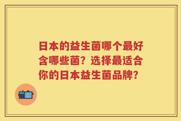 日本的益生菌哪个好含哪些菌？选择适合你的日本益生菌品牌？